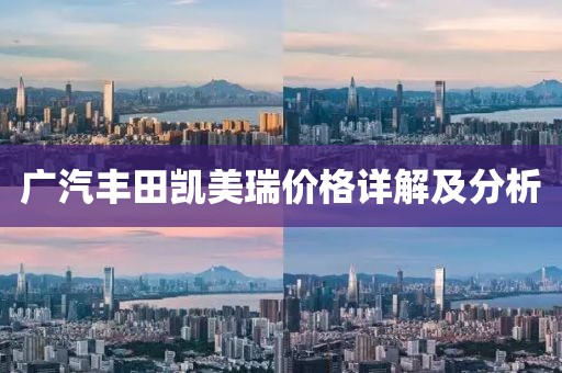 广汽丰田凯美瑞价格详解及分析