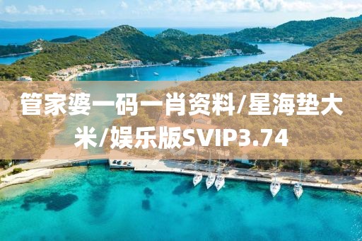 管家婆一码一肖资料/星海垫大米/娱乐版SVIP3.74