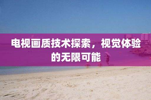 电视画质技术探索，视觉体验的无限可能