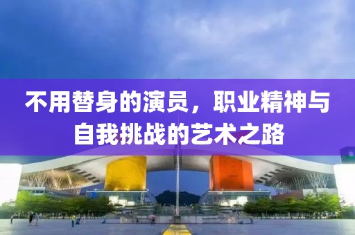不用替身的演员，职业精神与自我挑战的艺术之路