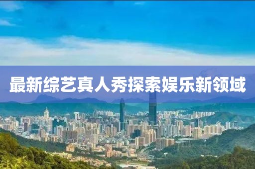最新综艺真人秀探索娱乐新领域