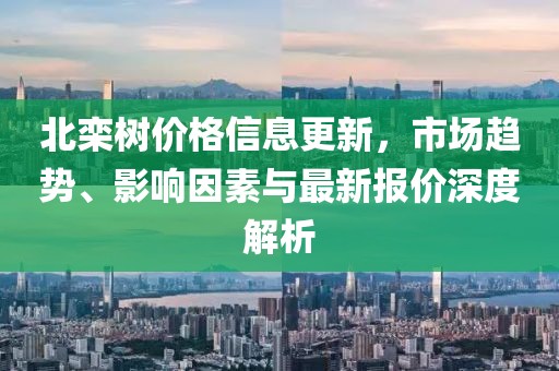 北栾树价格信息更新，市场趋势、影响因素与最新报价深度解析