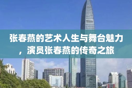张春燕的艺术人生与舞台魅力，演员张春燕的传奇之旅