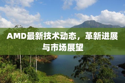 AMD最新技术动态，革新进展与市场展望