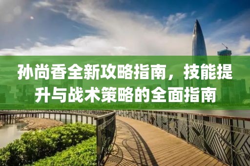 孙尚香全新攻略指南，技能提升与战术策略的全面指南