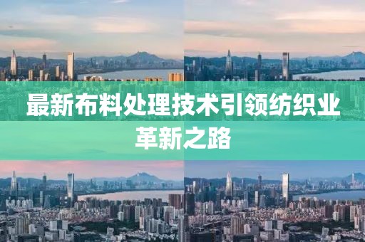 最新布料处理技术引领纺织业革新之路