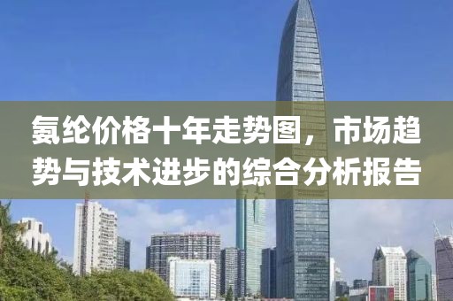 氨纶价格十年走势图，市场趋势与技术进步的综合分析报告