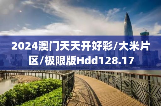 2024澳门天天开好彩/大米片区/极限版Hdd128.17