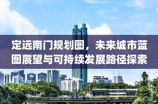 定远南门规划图，未来城市蓝图展望与可持续发展路径探索