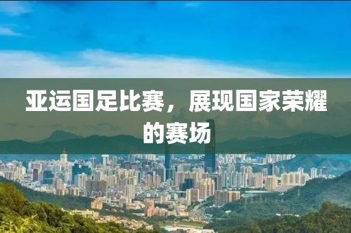 亚运国足比赛，展现国家荣耀的赛场