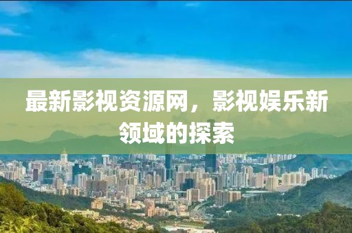 最新影视资源网，影视娱乐新领域的探索
