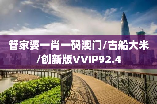 管家婆一肖一码澳门/古船大米/创新版VVIP92.4