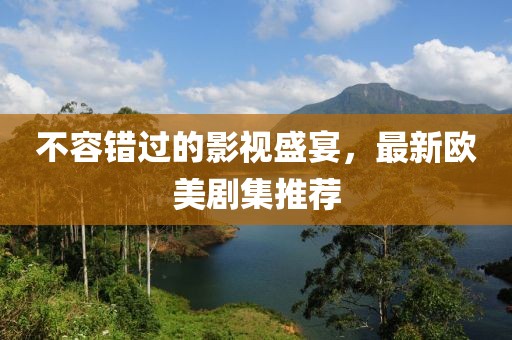 不容错过的影视盛宴，最新欧美剧集推荐