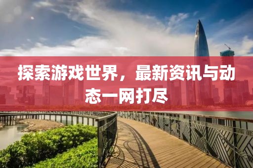 探索游戏世界，最新资讯与动态一网打尽