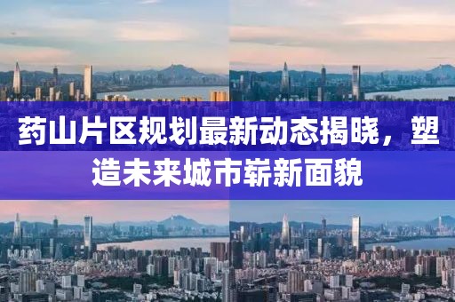 药山片区规划最新动态揭晓，塑造未来城市崭新面貌