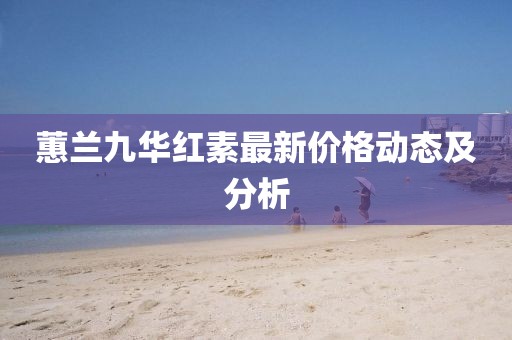 蕙兰九华红素最新价格动态及分析