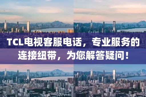 TCL电视客服电话，专业服务的连接纽带，为您解答疑问！