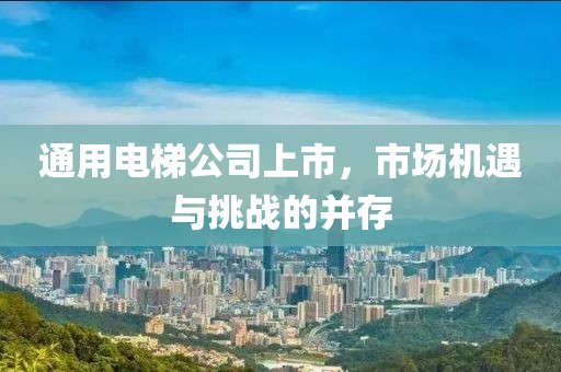 通用电梯公司上市，市场机遇与挑战的并存