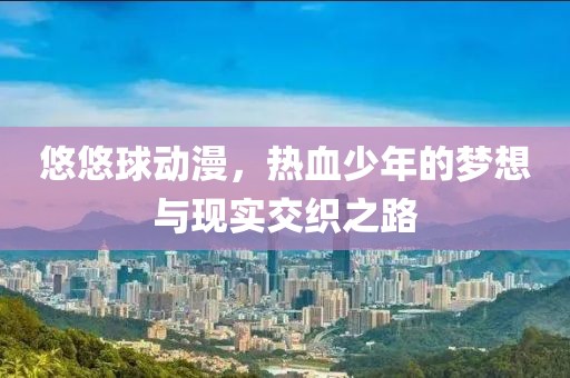 悠悠球动漫，热血少年的梦想与现实交织之路