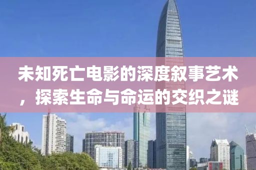 未知死亡电影的深度叙事艺术，探索生命与命运的交织之谜
