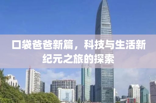 口袋爸爸新篇，科技与生活新纪元之旅的探索