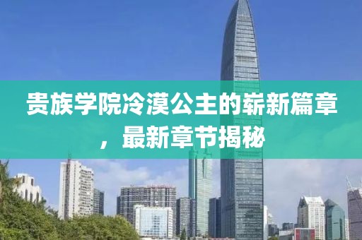 贵族学院冷漠公主的崭新篇章，最新章节揭秘