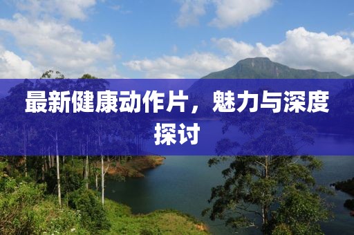最新健康动作片，魅力与深度探讨