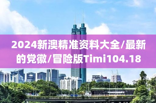 2024新澳精准资料大全/最新的党徽/冒险版Timi104.18