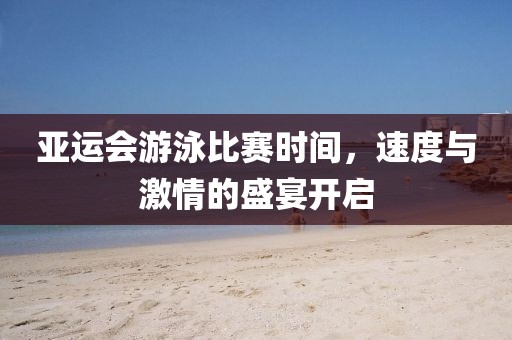 亚运会游泳比赛时间，速度与激情的盛宴开启