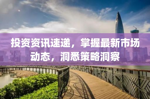投资资讯速递，掌握最新市场动态，洞悉策略洞察
