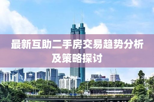 最新互助二手房交易趋势分析及策略探讨