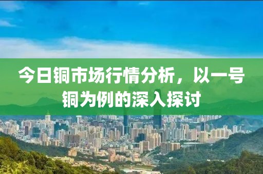 今日铜市场行情分析，以一号铜为例的深入探讨