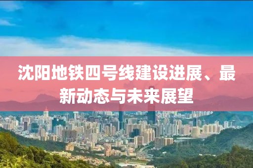 沈阳地铁四号线建设进展、最新动态与未来展望