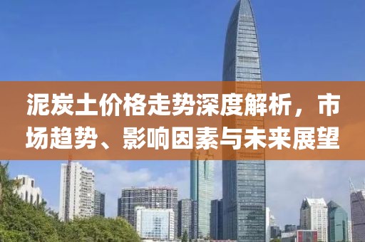 泥炭土价格走势深度解析，市场趋势、影响因素与未来展望