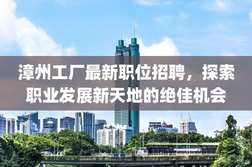 漳州工厂最新职位招聘，探索职业发展新天地的绝佳机会