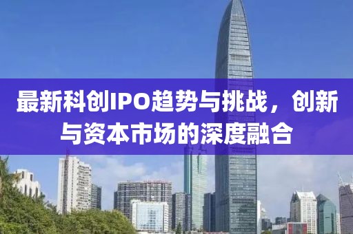 最新科创IPO趋势与挑战，创新与资本市场的深度融合