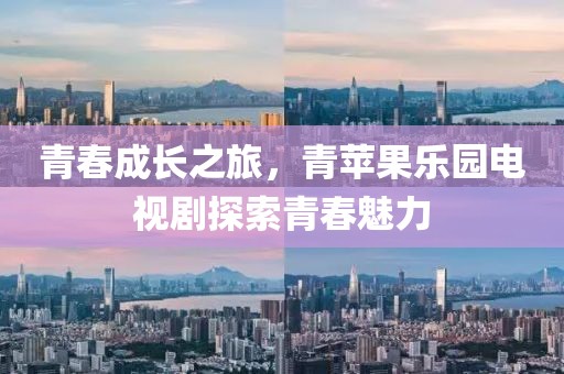 青春成长之旅，青苹果乐园电视剧探索青春魅力