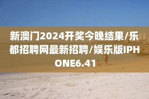 新澳门2024开奖今晚结果/乐都招聘网最新招聘/娱乐版IPHONE6.41