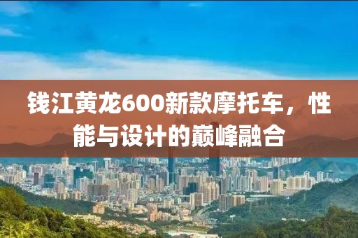 钱江黄龙600新款摩托车，性能与设计的巅峰融合