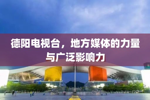 德阳电视台，地方媒体的力量与广泛影响力
