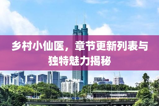 乡村小仙医，章节更新列表与独特魅力揭秘