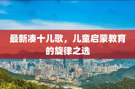 最新凑十儿歌，儿童启蒙教育的旋律之选