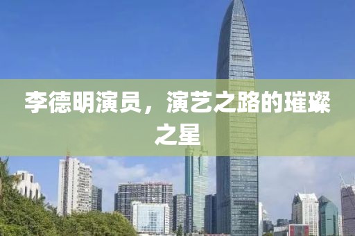 李德明演员，演艺之路的璀璨之星