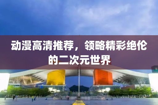 动漫高清推荐，领略精彩绝伦的二次元世界
