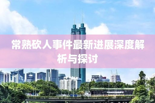 常熟砍人事件最新进展深度解析与探讨