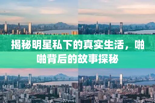 揭秘明星私下的真实生活，啪啪背后的故事探秘