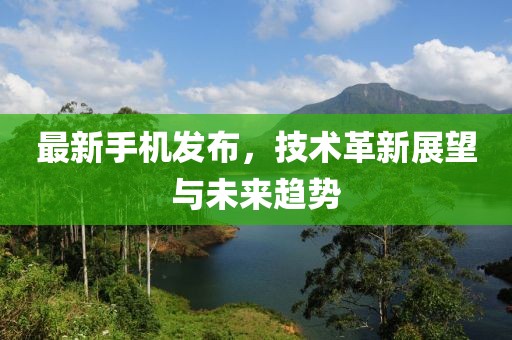 最新手机发布，技术革新展望与未来趋势