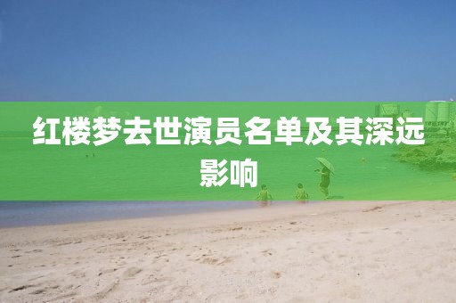 红楼梦去世演员名单及其深远影响