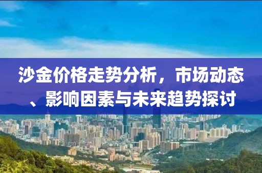 沙金价格走势分析，市场动态、影响因素与未来趋势探讨