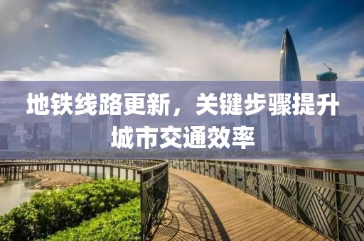 地铁线路更新，关键步骤提升城市交通效率